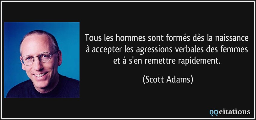 Tous les hommes sont formés dès la naissance à accepter les agressions verbales des femmes et à s'en remettre rapidement.  - Scott Adams