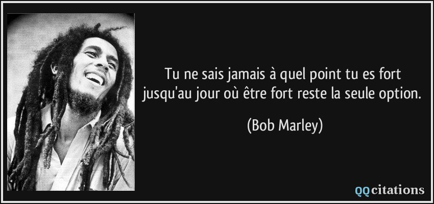 Tu ne sais jamais à quel point tu es fort jusqu'au jour où être fort reste la seule option.  - Bob Marley