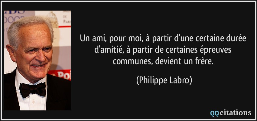 Un ami, pour moi, à partir d'une certaine durée d'amitié, à partir de certaines épreuves communes, devient un frère.  - Philippe Labro