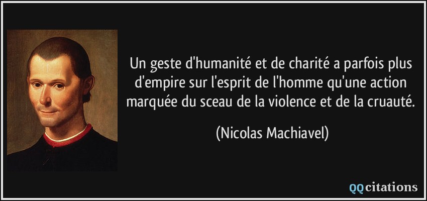 Un geste d'humanité et de charité a parfois plus d'empire sur l'esprit de l'homme qu'une action marquée du sceau de la violence et de la cruauté.  - Nicolas Machiavel
