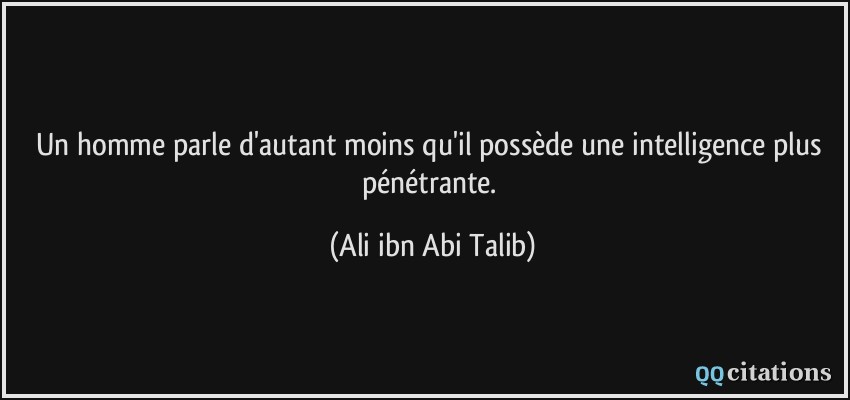 Un homme parle d'autant moins qu'il possède une intelligence plus pénétrante.  - Ali ibn Abi Talib