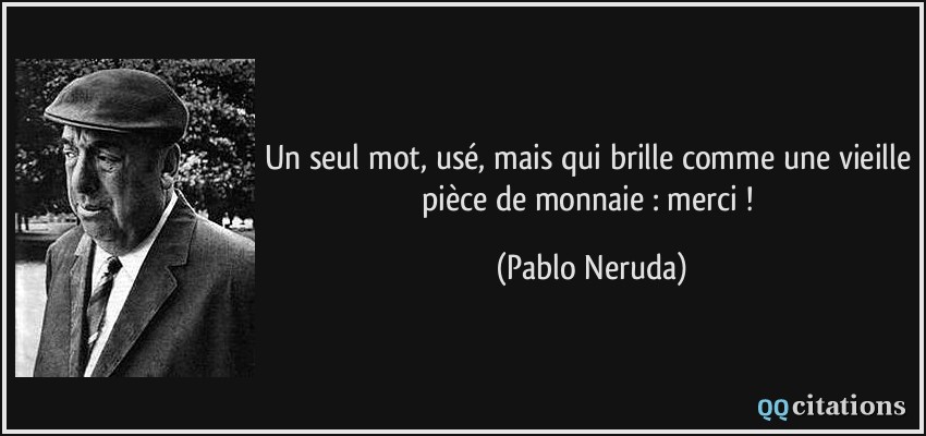 Un seul mot, usé, mais qui brille comme une vieille pièce de monnaie : merci !  - Pablo Neruda