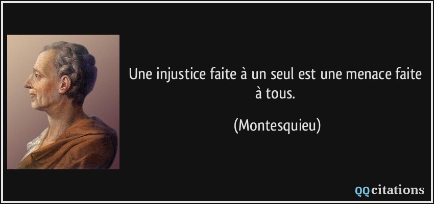 Une injustice faite à un seul est une menace faite à tous.  - Montesquieu
