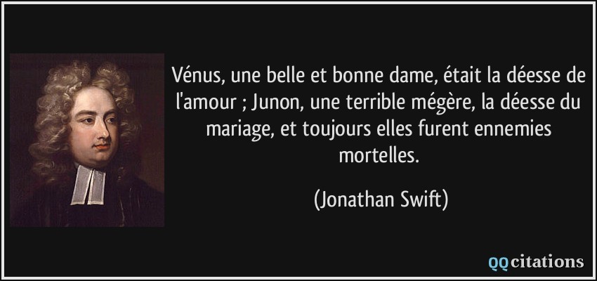 Vénus, une belle et bonne dame, était la déesse de l'amour ; Junon, une terrible mégère, la déesse du mariage, et toujours elles furent ennemies mortelles.  - Jonathan Swift