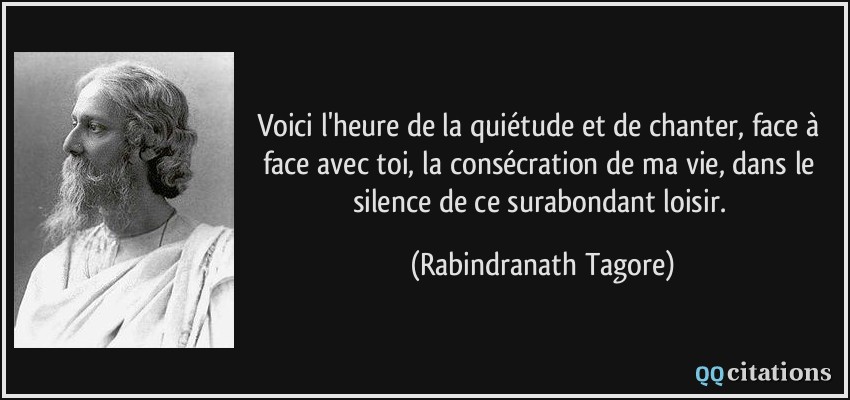 Voici l'heure de la quiétude et de chanter, face à face avec toi, la consécration de ma vie, dans le silence de ce surabondant loisir.  - Rabindranath Tagore
