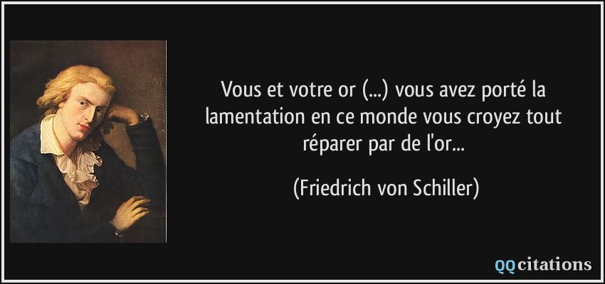 Vous et votre or (...) vous avez porté la lamentation en ce monde vous croyez tout réparer par de l'or...  - Friedrich von Schiller