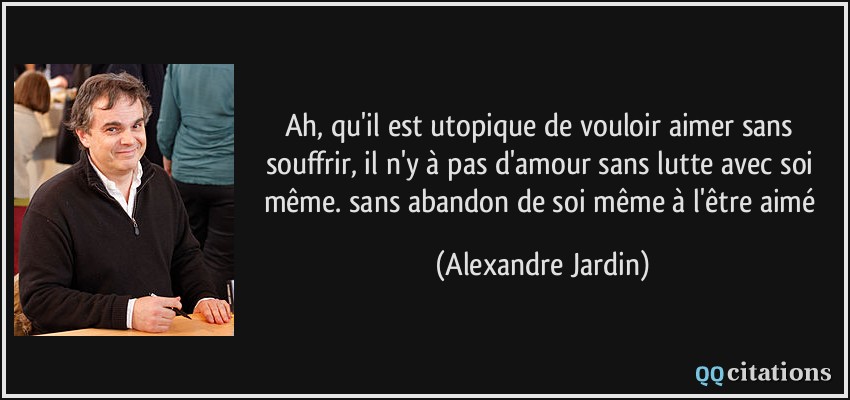 Ah, qu'il est utopique de vouloir aimer sans souffrir, il n'y à pas d ... Ah, qu'il est utopique de vouloir aimer sans souffrir, il n'y à pas d ...