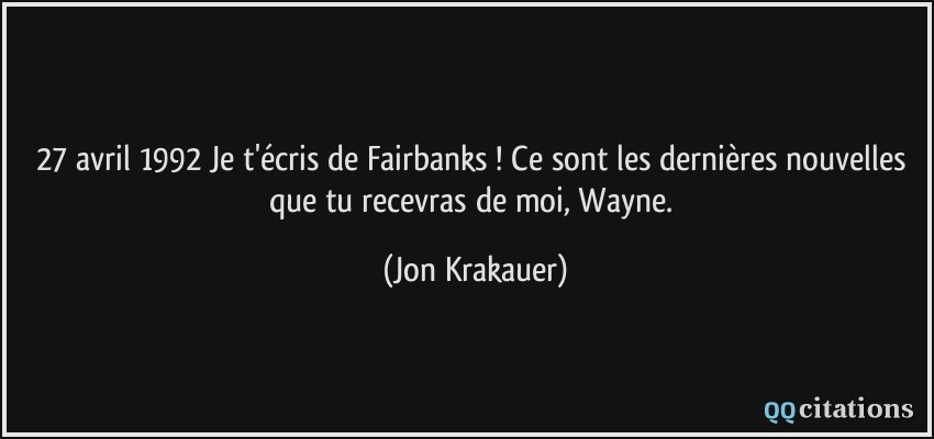 27 avril 1992 Je t'écris de Fairbanks ! Ce sont les dernières nouvelles que tu recevras de moi, Wayne.  - Jon Krakauer