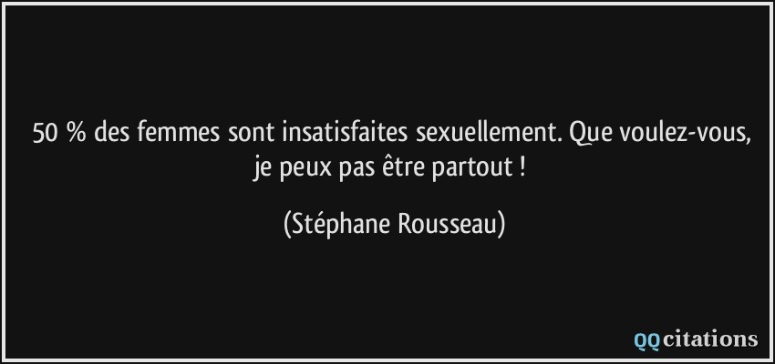 50 % des femmes sont insatisfaites sexuellement. Que voulez-vous, je peux pas être partout !  - Stéphane Rousseau