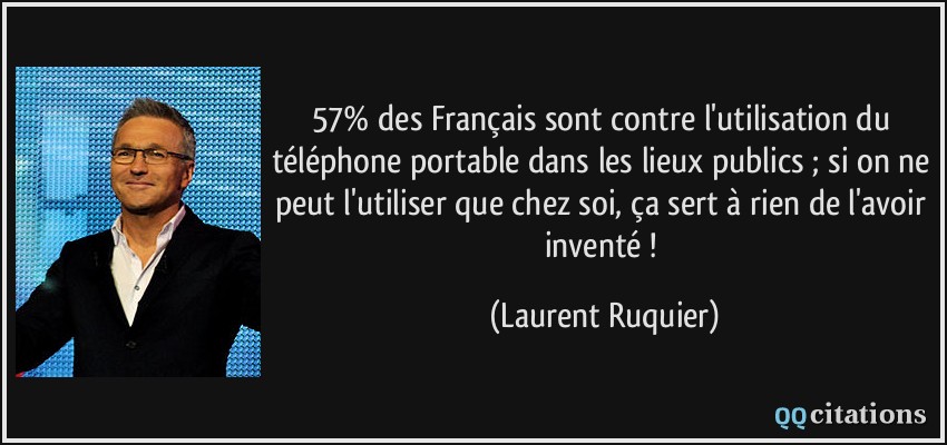 57% des Français sont contre l'utilisation du téléphone portable dans les lieux publics ; si on ne peut l'utiliser que chez soi, ça sert à rien de l'avoir inventé !  - Laurent Ruquier