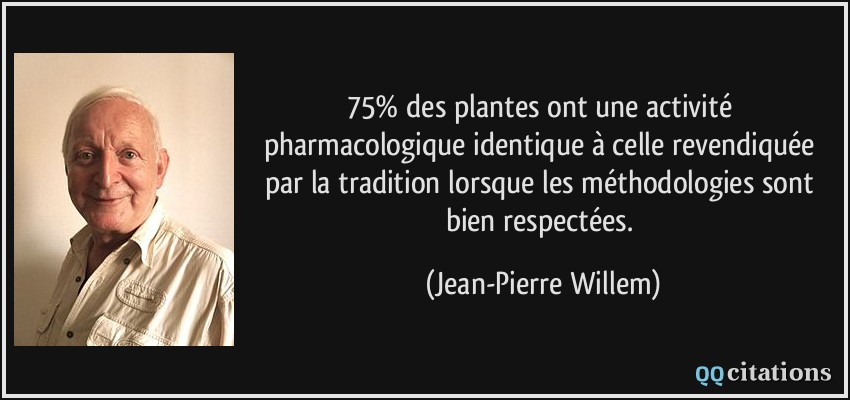 75% des plantes ont une activité pharmacologique identique à celle revendiquée par la tradition lorsque les méthodologies sont bien respectées.  - Jean-Pierre Willem
