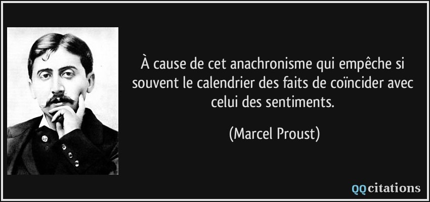 À cause de cet anachronisme qui empêche si souvent le calendrier des faits de coïncider avec celui des sentiments.  - Marcel Proust