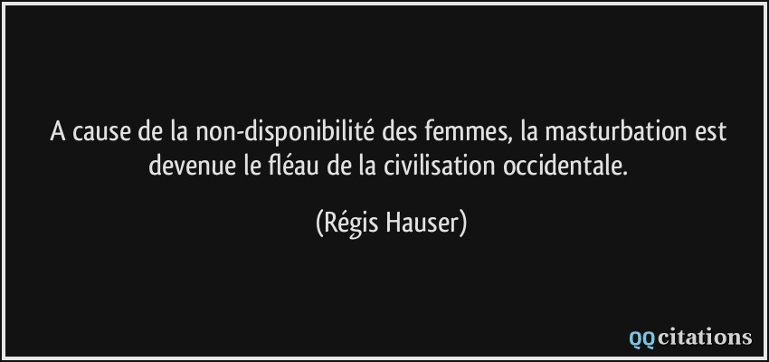 A cause de la non-disponibilité des femmes, la masturbation est devenue le fléau de la civilisation occidentale.  - Régis Hauser