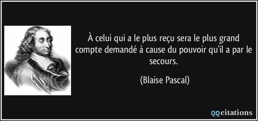 À celui qui a le plus reçu sera le plus grand compte demandé à cause du pouvoir qu'il a par le secours.  - Blaise Pascal