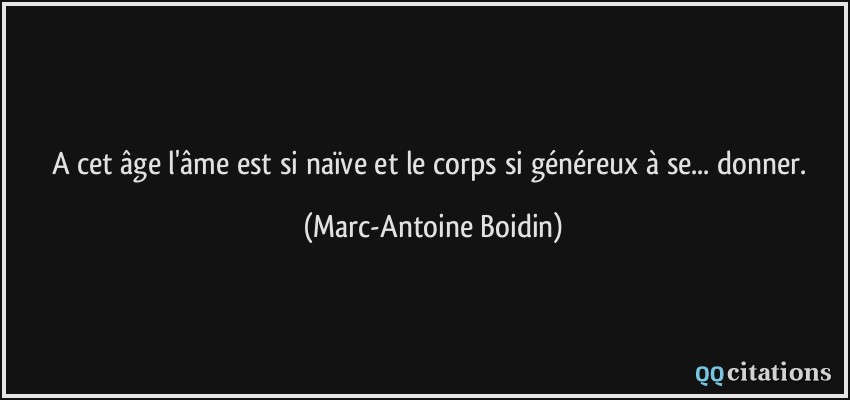 A cet âge l'âme est si naïve et le corps si généreux à se... donner.  - Marc-Antoine Boidin