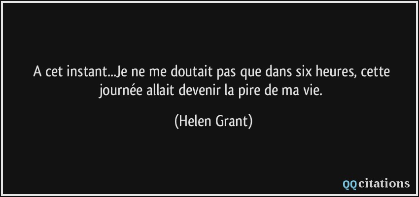 A cet instant...Je ne me doutait pas que dans six heures, cette journée allait devenir la pire de ma vie.  - Helen Grant