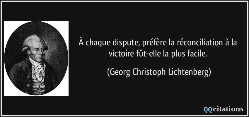 À chaque dispute, préfère la réconciliation à la victoire fût-elle la plus facile.  - Georg Christoph Lichtenberg