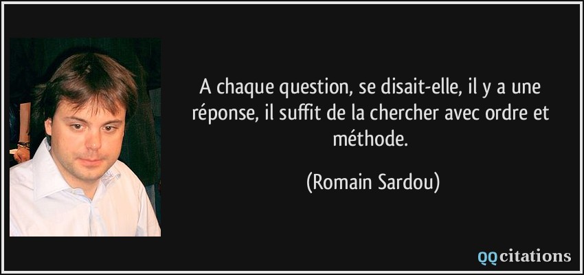 A chaque question, se disait-elle, il y a une réponse, il suffit de la chercher avec ordre et méthode.  - Romain Sardou
