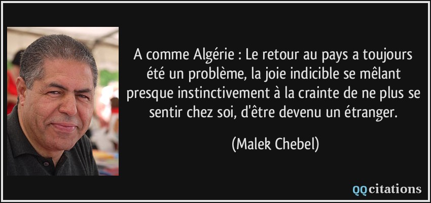 A comme Algérie : Le retour au pays a toujours été un problème, la joie indicible se mêlant presque instinctivement à la crainte de ne plus se sentir chez soi, d'être devenu un étranger.  - Malek Chebel