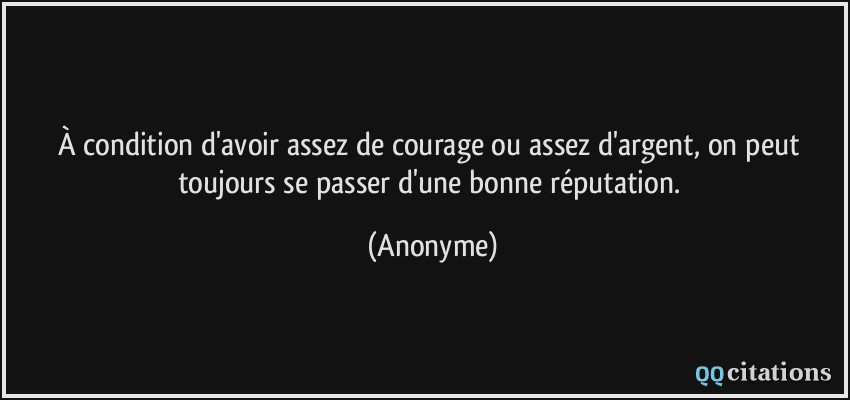 À condition d'avoir assez de courage ou assez d'argent, on peut toujours se passer d'une bonne réputation.  - Anonyme