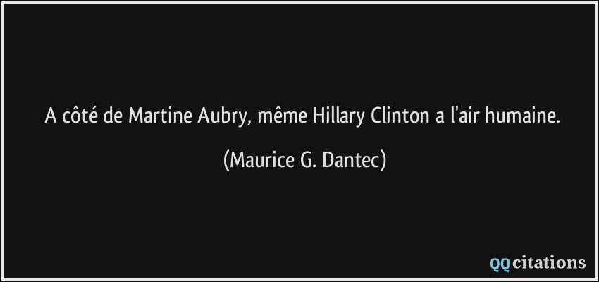 A côté de Martine Aubry, même Hillary Clinton a l'air humaine.  - Maurice G. Dantec