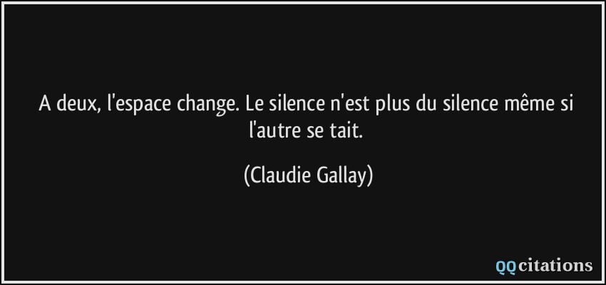 A deux, l'espace change. Le silence n'est plus du silence même si l'autre se tait.  - Claudie Gallay