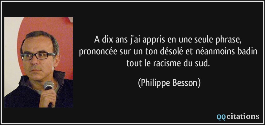 A dix ans j'ai appris en une seule phrase, prononcée sur un ton désolé et néanmoins badin tout le racisme du sud.  - Philippe Besson