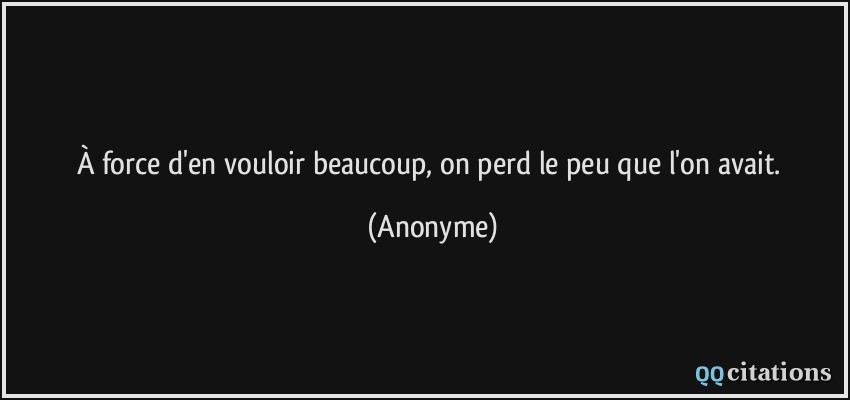 À force d'en vouloir beaucoup, on perd le peu que l'on avait.  - Anonyme