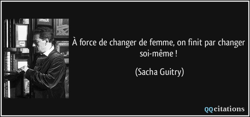 À force de changer de femme, on finit par changer soi-même !  - Sacha Guitry