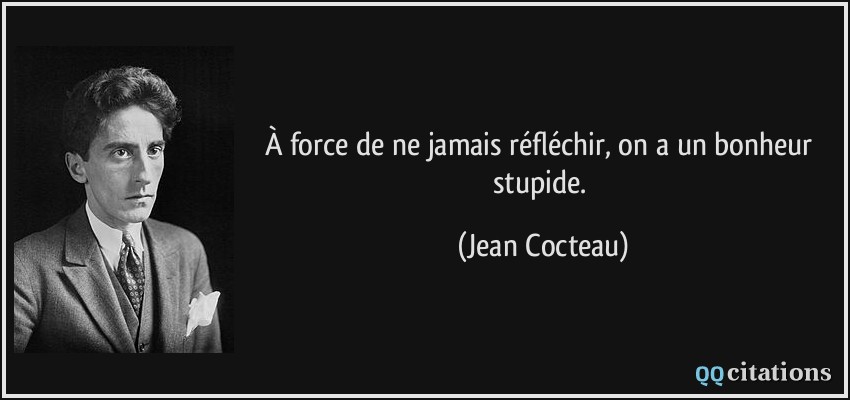 À force de ne jamais réfléchir, on a un bonheur stupide.  - Jean Cocteau