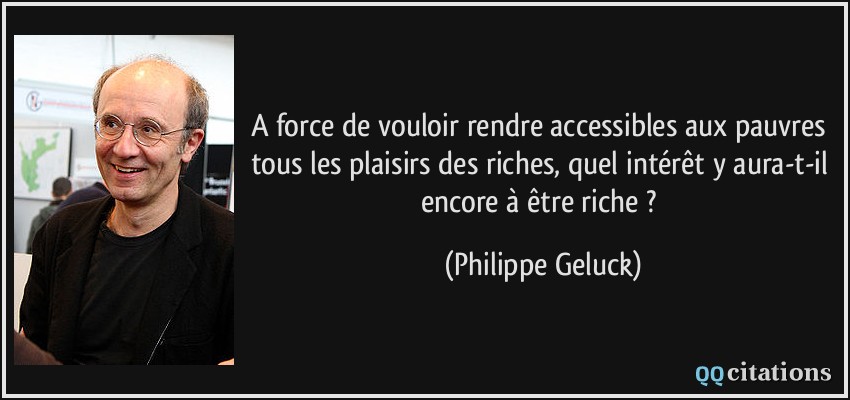 A force de vouloir rendre accessibles aux pauvres tous les plaisirs des riches, quel intérêt y aura-t-il encore à être riche ?  - Philippe Geluck