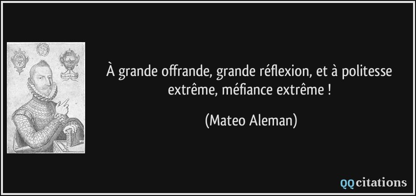 À grande offrande, grande réflexion, et à politesse extrême, méfiance extrême !  - Mateo Aleman