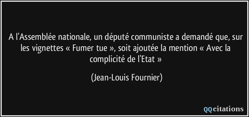 A l'Assemblée nationale, un député communiste a demandé que, sur les vignettes « Fumer tue », soit ajoutée la mention « Avec la complicité de l'Etat »  - Jean-Louis Fournier