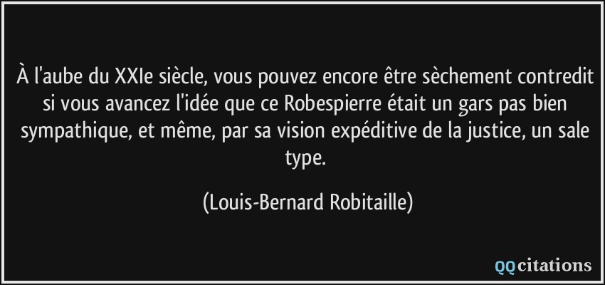 À l'aube du XXIe siècle, vous pouvez encore être sèchement contredit si vous avancez l'idée que ce Robespierre était un gars pas bien sympathique, et même, par sa vision expéditive de la justice, un sale type.  - Louis-Bernard Robitaille