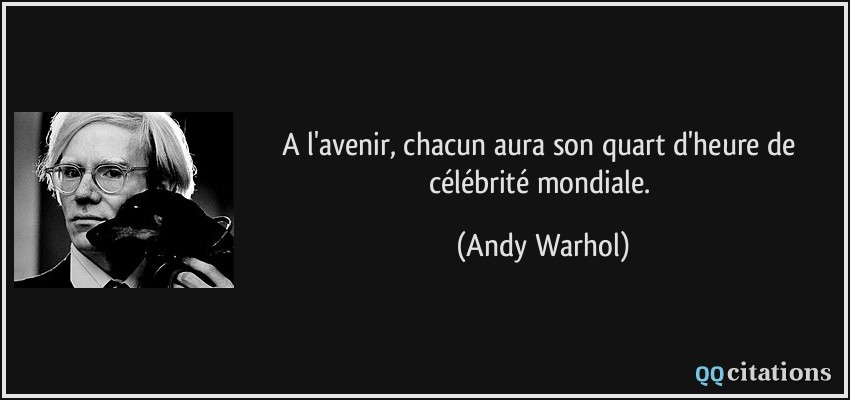 A l'avenir, chacun aura son quart d'heure de célébrité mondiale.  - Andy Warhol