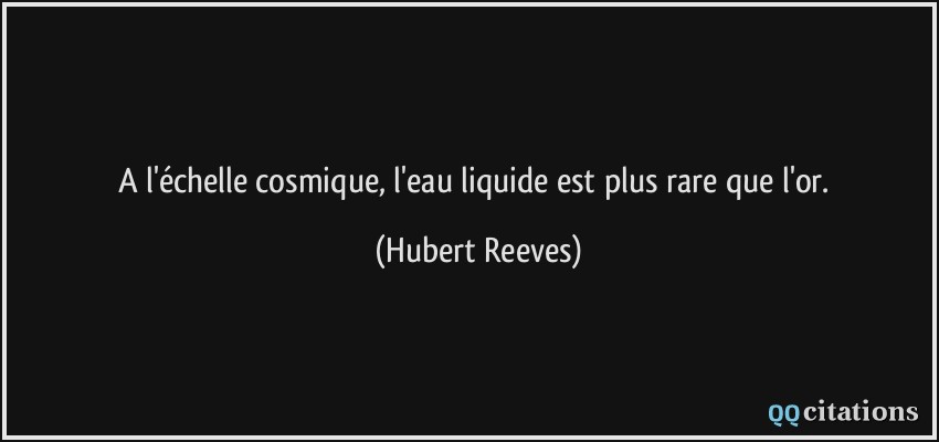 A l'échelle cosmique, l'eau liquide est plus rare que l'or.  - Hubert Reeves