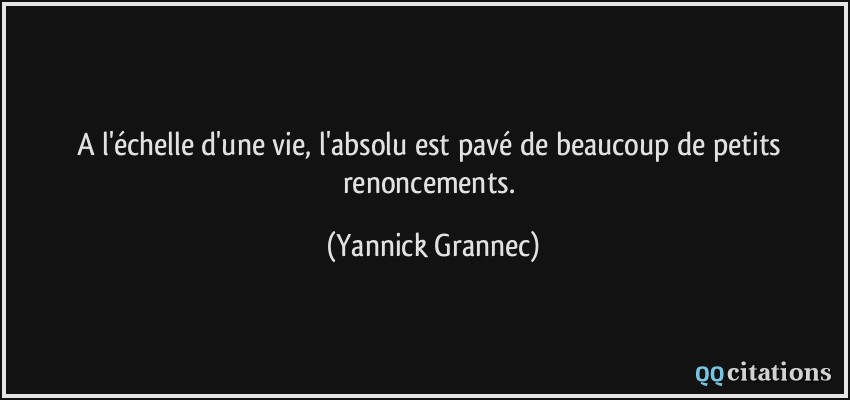A l'échelle d'une vie, l'absolu est pavé de beaucoup de petits renoncements.  - Yannick Grannec