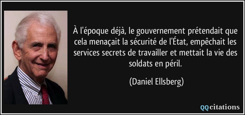 À l'époque déjà, le gouvernement prétendait que cela menaçait la sécurité de l'État, empêchait les services secrets de travailler et mettait la vie des soldats en péril.  - Daniel Ellsberg