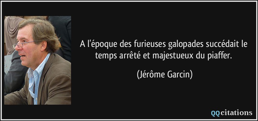 A l'époque des furieuses galopades succédait le temps arrêté et majestueux du piaffer.  - Jérôme Garcin