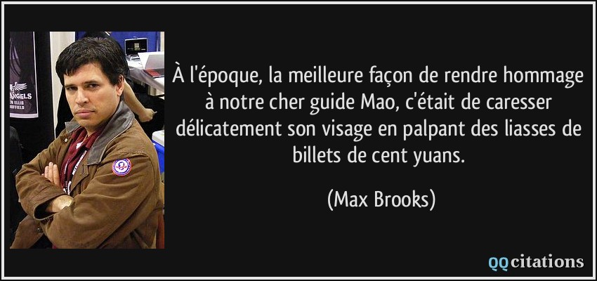 À l'époque, la meilleure façon de rendre hommage à notre cher guide Mao, c'était de caresser délicatement son visage en palpant des liasses de billets de cent yuans.  - Max Brooks