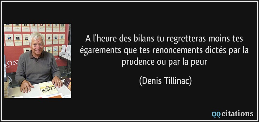 A l'heure des bilans tu regretteras moins tes égarements que tes renoncements dictés par la prudence ou par la peur  - Denis Tillinac