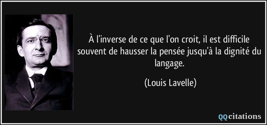 À l'inverse de ce que l'on croit, il est difficile souvent de hausser la pensée jusqu'à la dignité du langage.  - Louis Lavelle