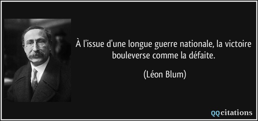 À l'issue d'une longue guerre nationale, la victoire bouleverse comme la défaite.  - Léon Blum