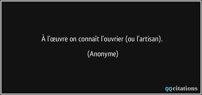 À l'œuvre on connaît l'ouvrier (ou l'artisan).  - Anonyme