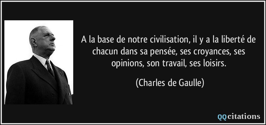 A la base de notre civilisation, il y a la liberté de chacun dans sa pensée, ses croyances, ses opinions, son travail, ses loisirs.  - Charles de Gaulle