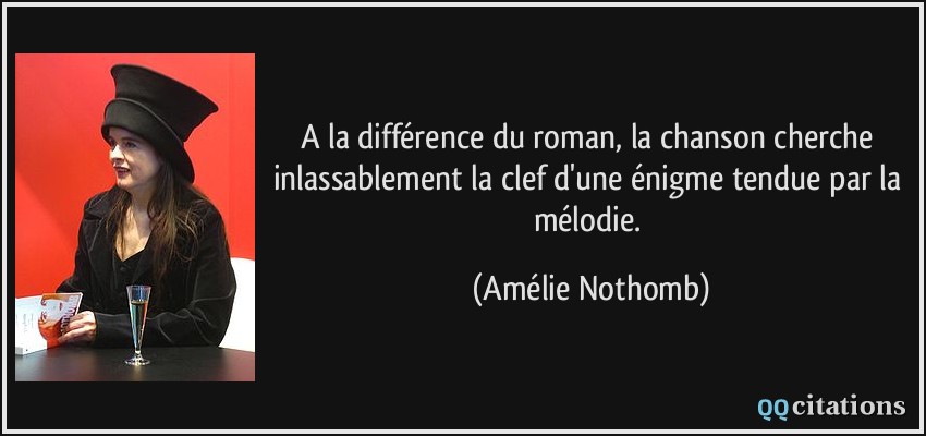 A la différence du roman, la chanson cherche inlassablement la clef d'une énigme tendue par la mélodie.  - Amélie Nothomb