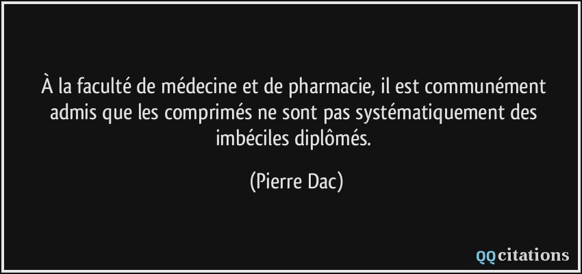 À la faculté de médecine et de pharmacie, il est communément admis que les comprimés ne sont pas systématiquement des imbéciles diplômés.  - Pierre Dac