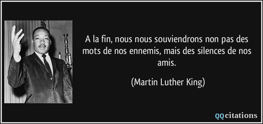 A la fin, nous nous souviendrons non pas des mots de nos ennemis, mais des silences de nos amis.  - Martin Luther King