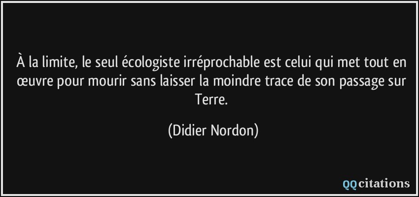 À la limite, le seul écologiste irréprochable est celui qui met tout en œuvre pour mourir sans laisser la moindre trace de son passage sur Terre.  - Didier Nordon