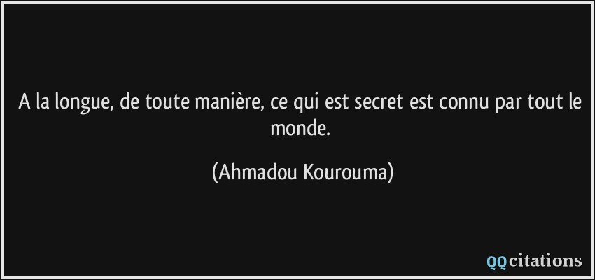 A la longue, de toute manière, ce qui est secret est connu par tout le monde.  - Ahmadou Kourouma